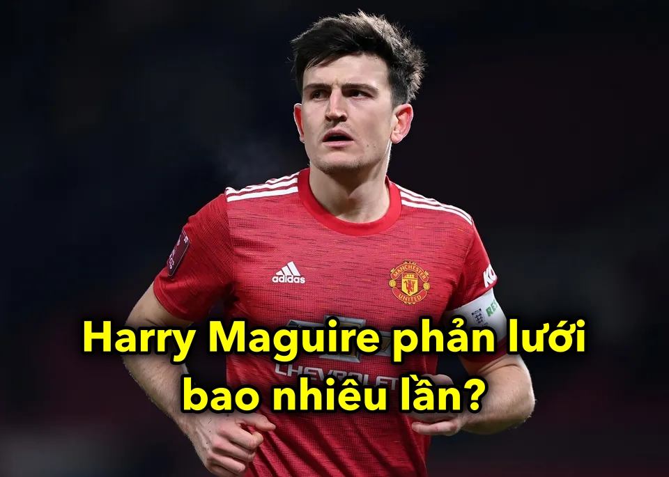 Harry Maguire phản lưới bao nhiêu lần?