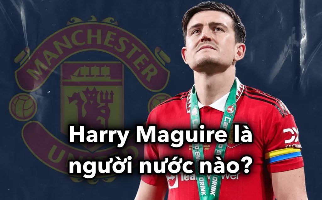 Harry Maguire là người nước nào?